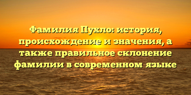 Фамилия Пухло: история, происхождение и значения, а также правильное склонение фамилии в современном языке
