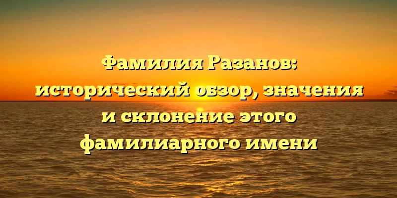 Фамилия Разанов: исторический обзор, значения и склонение этого фамилиарного имени