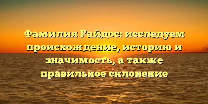Фамилия Райдос: исследуем происхождение, историю и значимость, а также правильное склонение Фамилия Райдос: исследуем происхождение, историю и значимость, а также правильное склонение