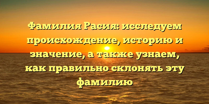 Фамилия Расия: исследуем происхождение, историю и значение, а также узнаем, как правильно склонять эту фамилию