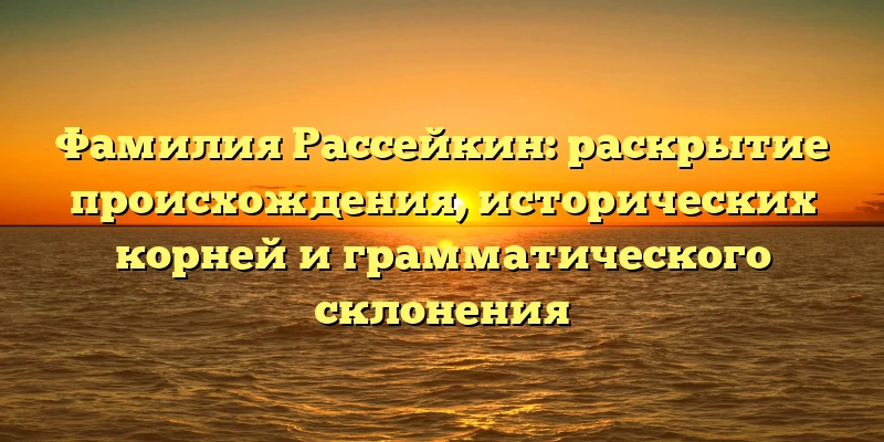 Фамилия Рассейкин: раскрытие происхождения, исторических корней и грамматического склонения Фамилия Рассейкин: раскрытие происхождения, исторических корней и грамматического склонения