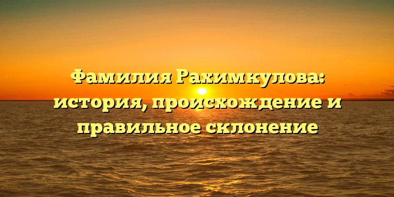 Фамилия Рахимкулова: история, происхождение и правильное склонение Фамилия Рахимкулова: история, происхождение и правильное склонение