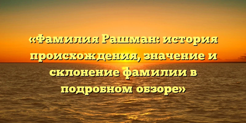 «Фамилия Рашман: история происхождения, значение и склонение фамилии в подробном обзоре» «Фамилия Рашман: история происхождения, значение и склонение фамилии в подробном обзоре»