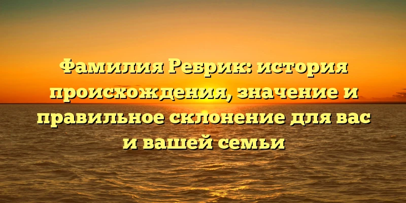 Фамилия Ребрик: история происхождения, значение и правильное склонение для вас и вашей семьи Фамилия Ребрик: история происхождения, значение и правильное склонение для вас и вашей семьи