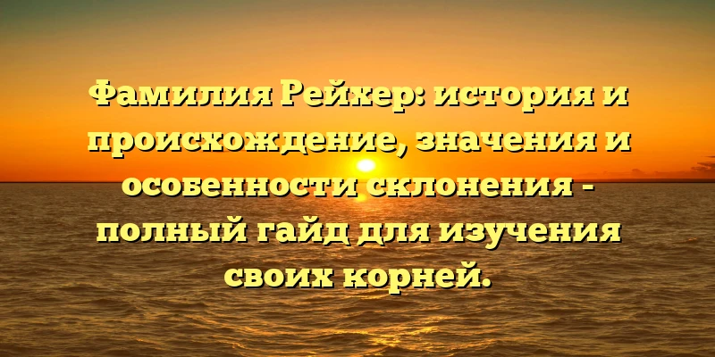 Фамилия Рейхер: история и происхождение, значения и особенности склонения - полный гайд для изучения своих корней. Фамилия Рейхер: история и происхождение, значения и особенности склонения - полный гайд для изучения своих корней.