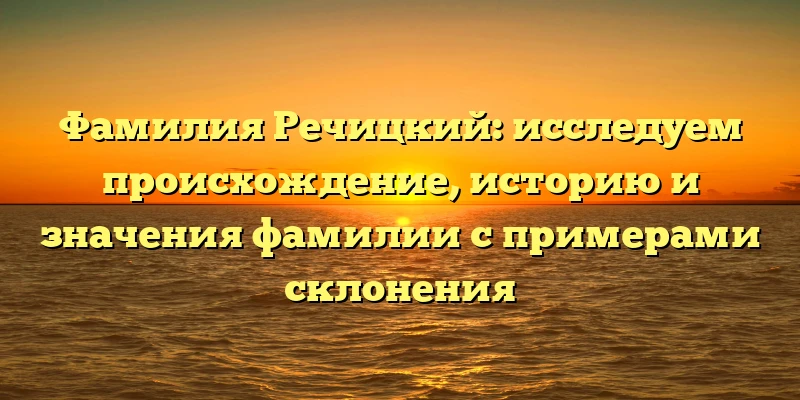Фамилия Речицкий: исследуем происхождение, историю и значения фамилии с примерами склонения Фамилия Речицкий: исследуем происхождение, историю и значения фамилии с примерами склонения
