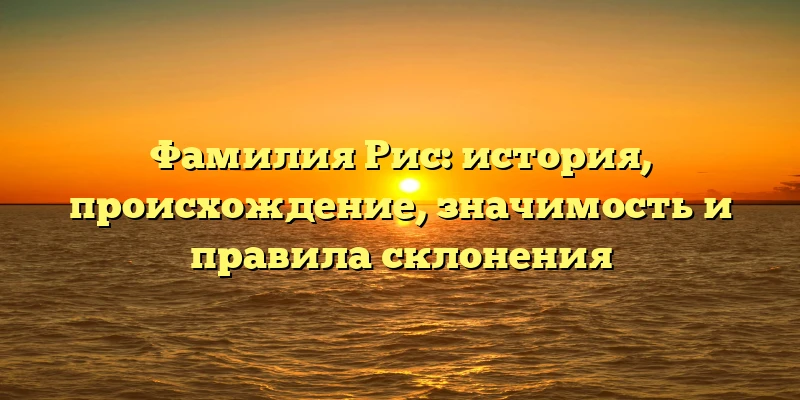 Фамилия Рис: история, происхождение, значимость и правила склонения Фамилия Рис: история, происхождение, значимость и правила склонения