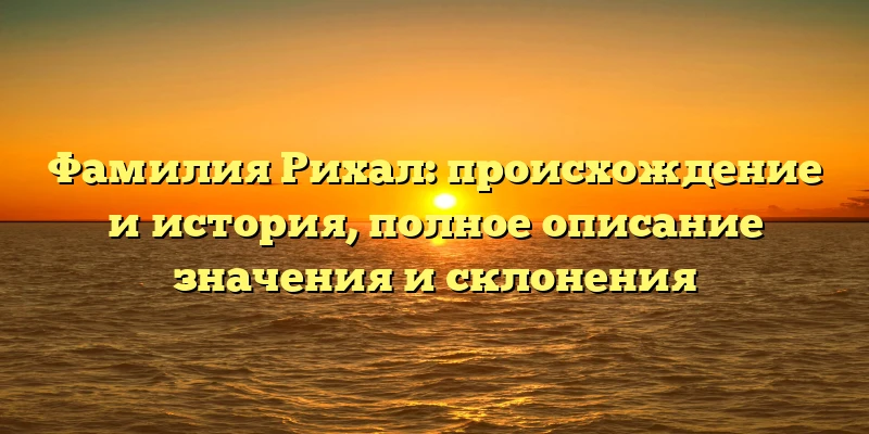 Фамилия Рихал: происхождение и история, полное описание значения и склонения Фамилия Рихал: происхождение и история, полное описание значения и склонения