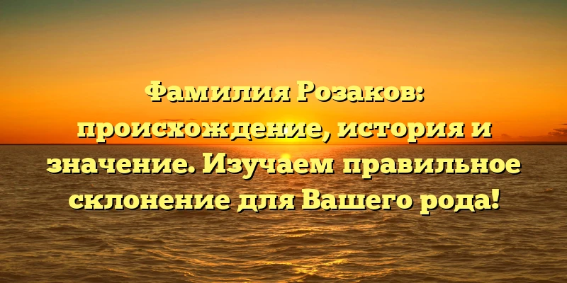Фамилия Розаков: происхождение, история и значение. Изучаем правильное склонение для Вашего рода! Фамилия Розаков: происхождение, история и значение. Изучаем правильное склонение для Вашего рода!