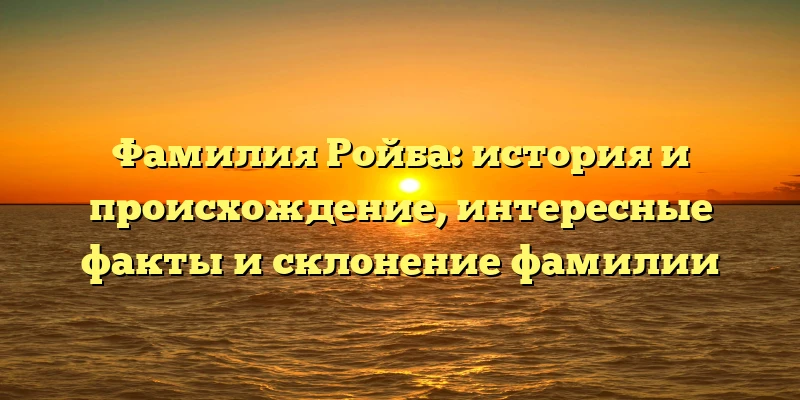 Фамилия Ройба: история и происхождение, интересные факты и склонение фамилии