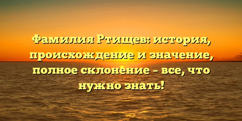 Фамилия Ртищев: история, происхождение и значение, полное склонение – все, что нужно знать! Фамилия Ртищев: история, происхождение и значение, полное склонение – все, что нужно знать!