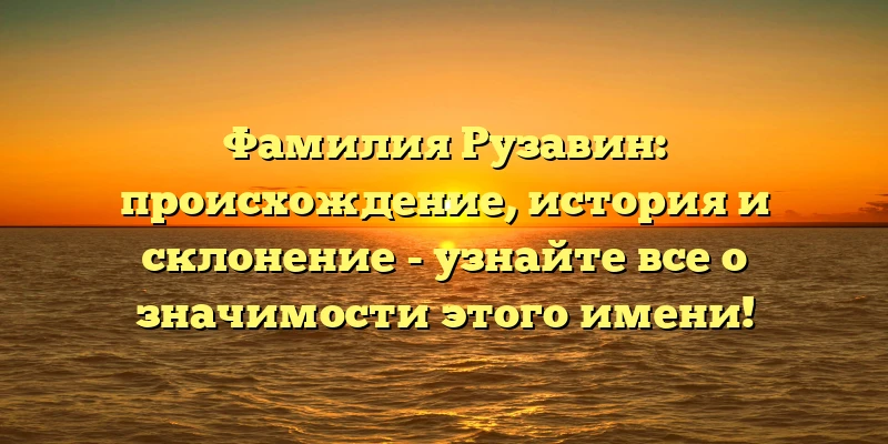 Фамилия Рузавин: происхождение, история и склонение - узнайте все о значимости этого имени! Фамилия Рузавин: происхождение, история и склонение - узнайте все о значимости этого имени!