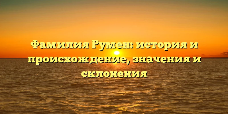 Фамилия Румен: история и происхождение, значения и склонения