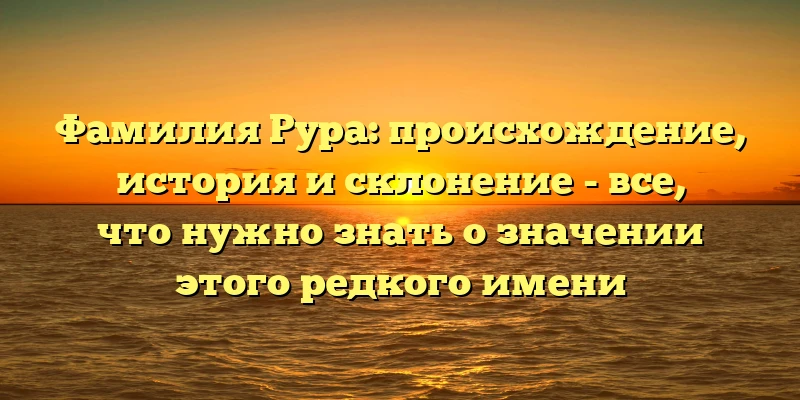 Фамилия Рура: происхождение, история и склонение - все, что нужно знать о значении этого редкого имени Фамилия Рура: происхождение, история и склонение - все, что нужно знать о значении этого редкого имени
