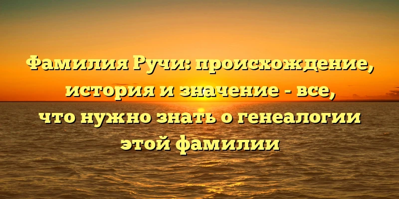 Фамилия Ручи: происхождение, история и значение - все, что нужно знать о генеалогии этой фамилии Фамилия Ручи: происхождение, история и значение - все, что нужно знать о генеалогии этой фамилии