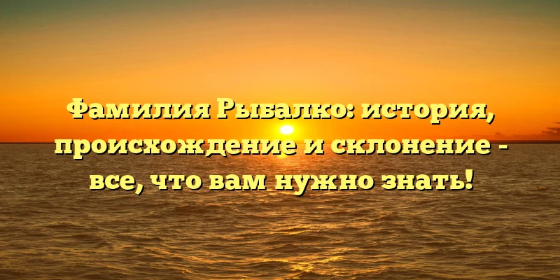 Фамилия Рыбалко: история, происхождение и склонение - все, что вам нужно знать! Фамилия Рыбалко: история, происхождение и склонение - все, что вам нужно знать!