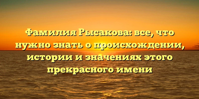 Фамилия Рысакова: все, что нужно знать о происхождении, истории и значениях этого прекрасного имени Фамилия Рысакова: все, что нужно знать о происхождении, истории и значениях этого прекрасного имени