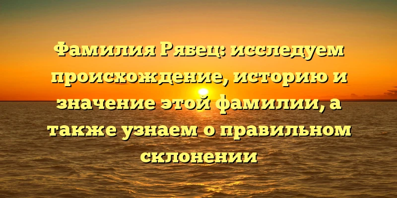 Фамилия Рябец: исследуем происхождение, историю и значение этой фамилии, а также узнаем о правильном склонении Фамилия Рябец: исследуем происхождение, историю и значение этой фамилии, а также узнаем о правильном склонении