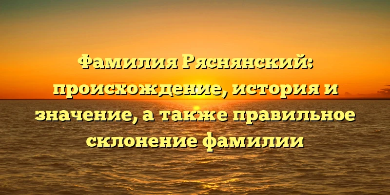 Фамилия Ряснянский: происхождение, история и значение, а также правильное склонение фамилии Фамилия Ряснянский: происхождение, история и значение, а также правильное склонение фамилии