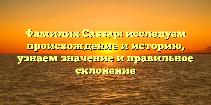 Фамилия Саббар: исследуем происхождение и историю, узнаем значение и правильное склонение Фамилия Саббар: исследуем происхождение и историю, узнаем значение и правильное склонение