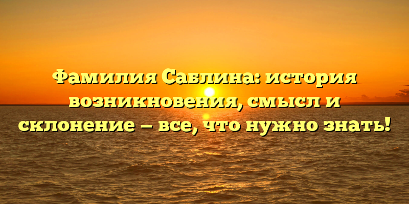 Фамилия Саблина: история возникновения, смысл и склонение — все, что нужно знать!