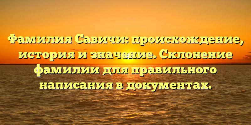 Фамилия Савичи: происхождение, история и значение. Склонение фамилии для правильного написания в документах.