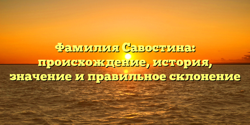 Фамилия Савостина: происхождение, история, значение и правильное склонение
