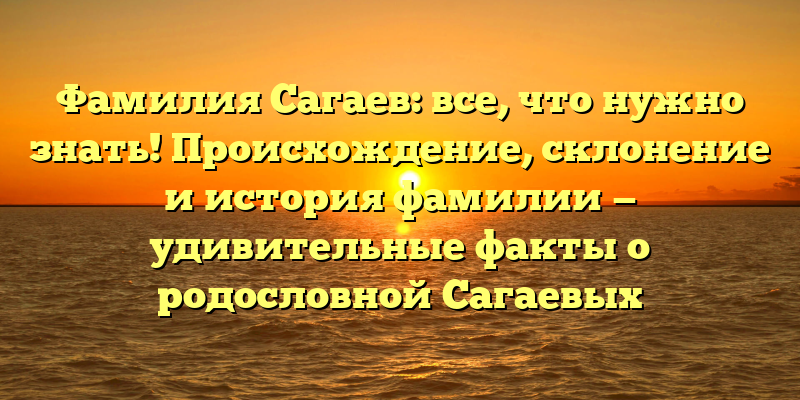 Фамилия Сагаев: все, что нужно знать! Происхождение, склонение и история фамилии — удивительные факты о родословной Сагаевых