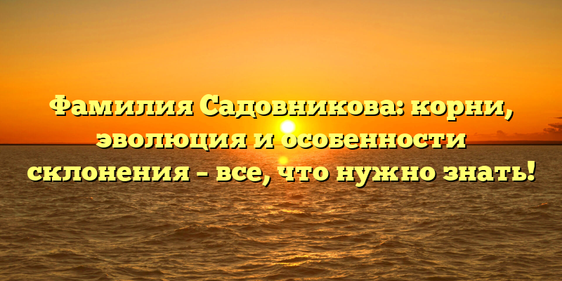 Фамилия Садовникова: корни, эволюция и особенности склонения – все, что нужно знать!