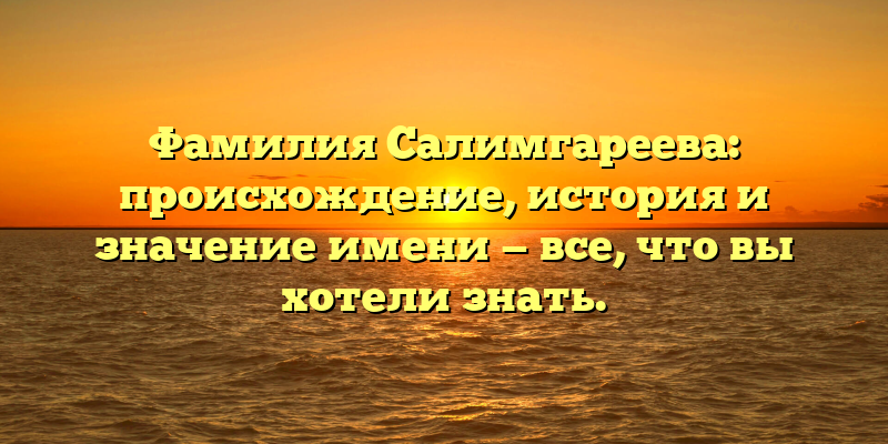 Фамилия Салимгареева: происхождение, история и значение имени — все, что вы хотели знать.