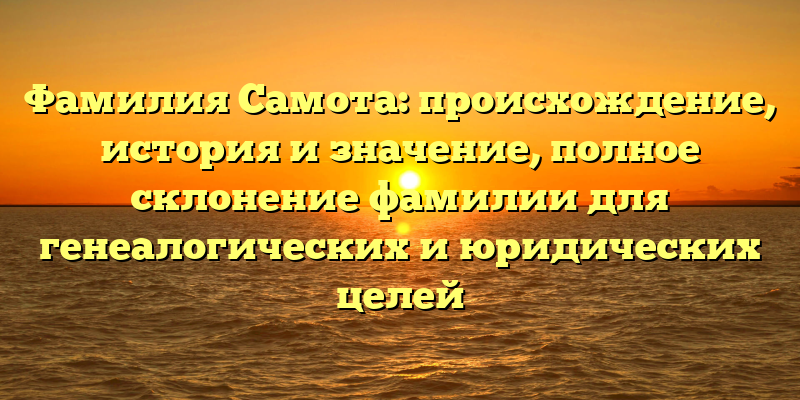 Фамилия Самота: происхождение, история и значение, полное склонение фамилии для генеалогических и юридических целей