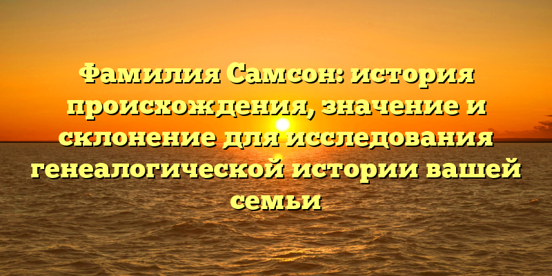 Фамилия Самсон: история происхождения, значение и склонение для исследования генеалогической истории вашей семьи