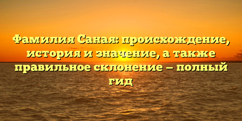 Фамилия Саная: происхождение, история и значение, а также правильное склонение — полный гид