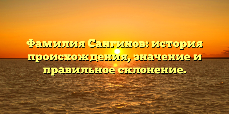 Фамилия Сангинов: история происхождения, значение и правильное склонение.