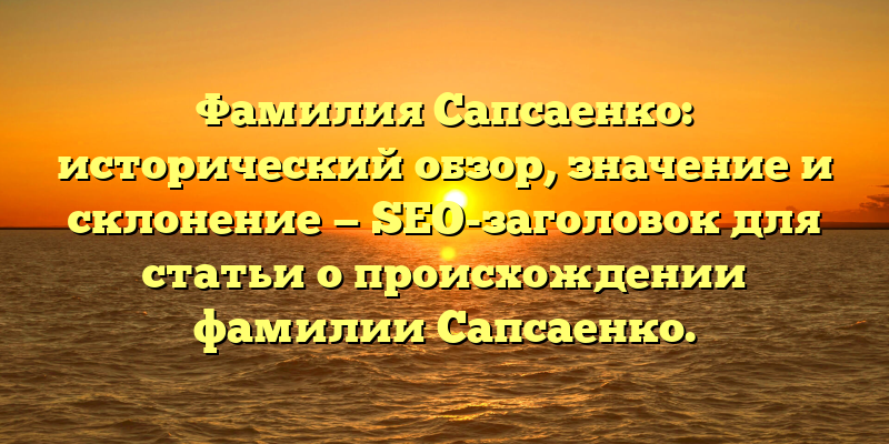 Фамилия Сапсаенко: исторический обзор, значение и склонение — SEO-заголовок для статьи о происхождении фамилии Сапсаенко.