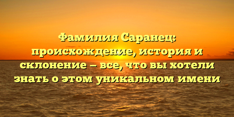 Фамилия Саранец: происхождение, история и склонение — все, что вы хотели знать о этом уникальном имени