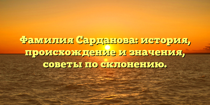 Фамилия Сарданова: история, происхождение и значения, советы по склонению.