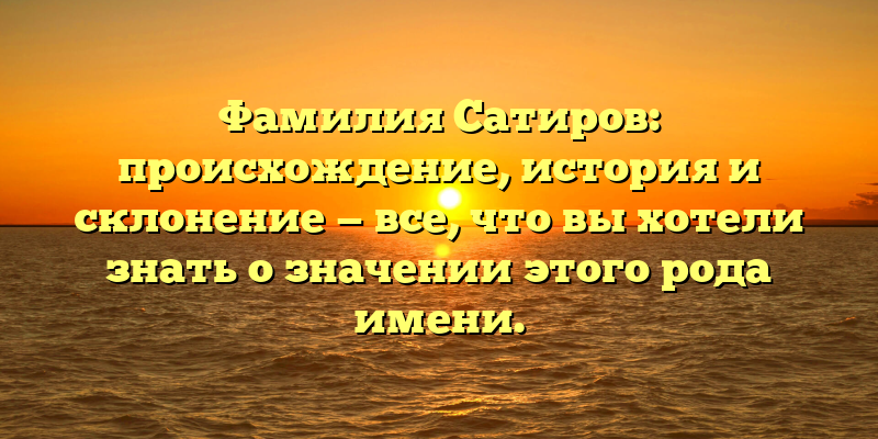 Фамилия Сатиров: происхождение, история и склонение — все, что вы хотели знать о значении этого рода имени.