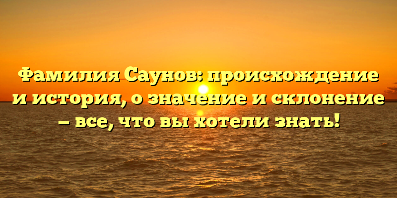 Фамилия Саунов: происхождение и история, о значение и склонение — все, что вы хотели знать!