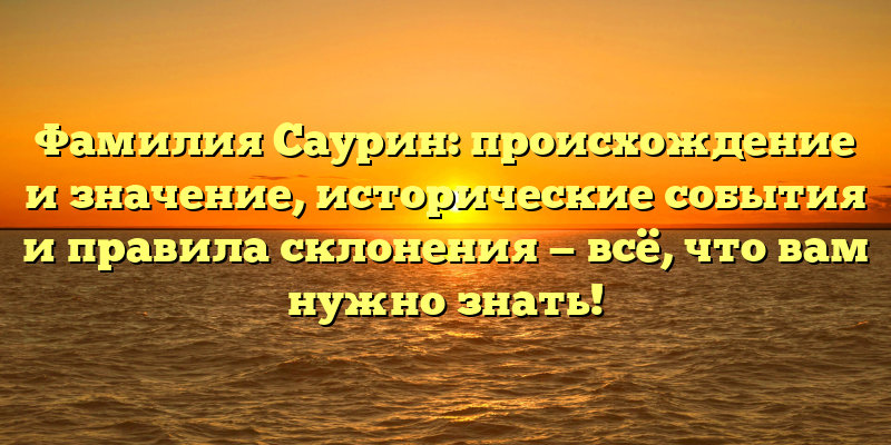 Фамилия Саурин: происхождение и значение, исторические события и правила склонения — всё, что вам нужно знать!