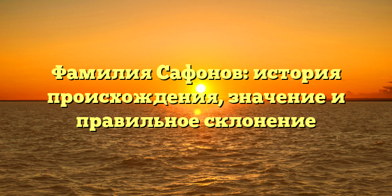 Фамилия Сафонов: история происхождения, значение и правильное склонение