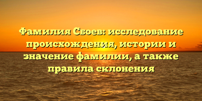 Фамилия Сбоев: исследование происхождения, истории и значение фамилии, а также правила склонения