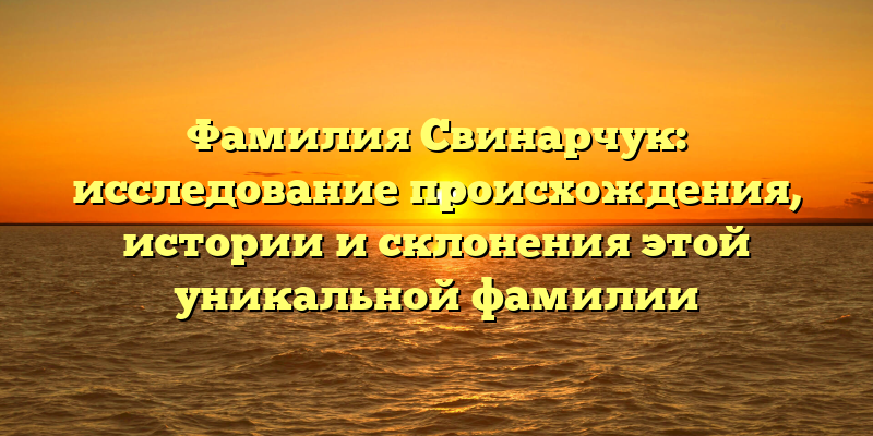 Фамилия Свинарчук: исследование происхождения, истории и склонения этой уникальной фамилии