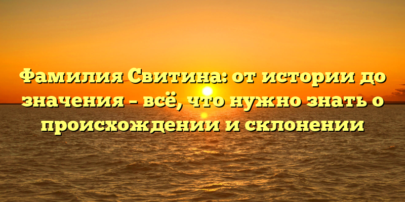 Фамилия Свитина: от истории до значения – всё, что нужно знать о происхождении и склонении