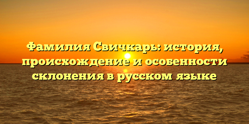 Фамилия Свичкарь: история, происхождение и особенности склонения в русском языке