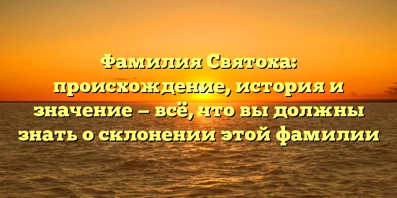 Фамилия Святоха: происхождение, история и значение — всё, что вы должны знать о склонении этой фамилии Фамилия Святоха: происхождение, история и значение — всё, что вы должны знать о склонении этой фамилии
