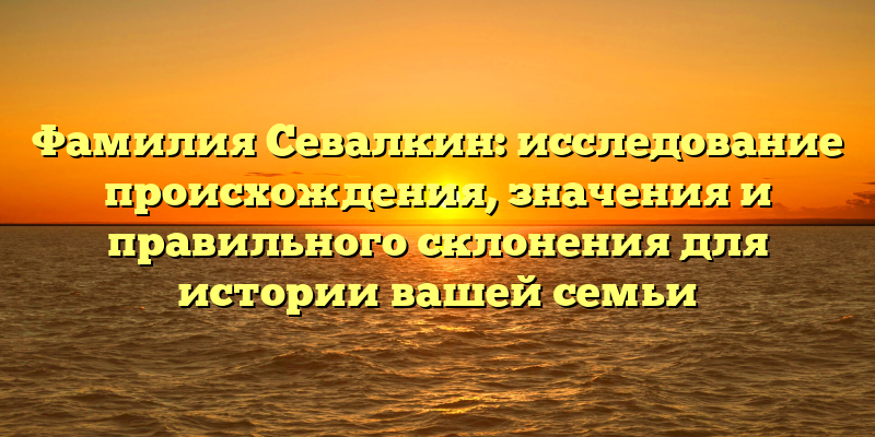 Фамилия Севалкин: исследование происхождения, значения и правильного склонения для истории вашей семьи