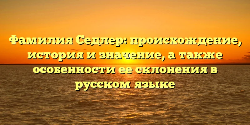Фамилия Седлер: происхождение, история и значение, а также особенности ее склонения в русском языке Фамилия Седлер: происхождение, история и значение, а также особенности ее склонения в русском языке