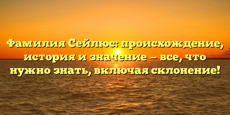 Фамилия Сейлюс: происхождение, история и значение — все, что нужно знать, включая склонение!