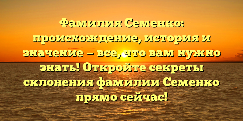 Фамилия Семенко: происхождение, история и значение — все, что вам нужно знать! Откройте секреты склонения фамилии Семенко прямо сейчас!